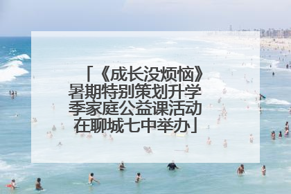 《成长没烦恼》暑期特别策划升学季家庭公益课活动在聊城七中举办