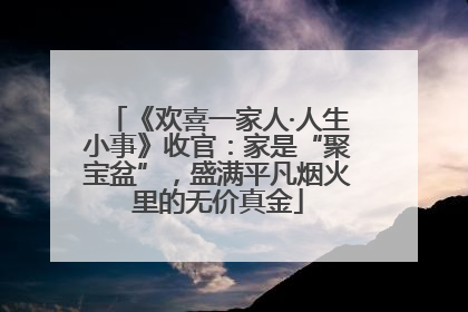 《欢喜一家人·人生小事》收官：家是“聚宝盆”，盛满平凡烟火里的无价真金