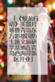 《蛟龙行动》实景片场暨青岛东方影都国防主题文旅研学基地在青岛西海岸新区开业