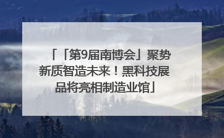 「第9届南博会」聚势新质智造未来！黑科技展品将亮相制造业馆