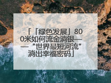 「绿色发展」800米如何流金淌银——“世界最短河流”淌出幸福密码