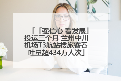「强信心 看发展」投运三个月 兰州中川机场T3航站楼旅客吞吐量超434万人次