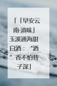 「早安云南·滇味」玉溪通海甜白酒：“酒”香不怕巷子深