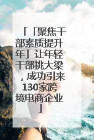 「聚焦干部素质提升年」让年轻干部挑大梁，成功引来130家跨境电商企业