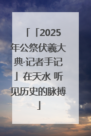 「2025年公祭伏羲大典·记者手记」在天水 听见历史的脉搏