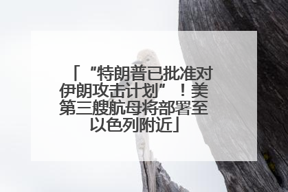 “特朗普已批准对伊朗攻击计划”！美第三艘航母将部署至以色列附近