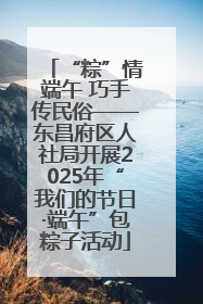 “粽”情端午 巧手传民俗——东昌府区人社局开展2025年“我们的节日·端午”包粽子活动