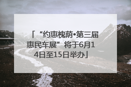 “约惠槐荫•第三届惠民车展”将于6月14日至15日举办