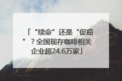 “续命”还是“促癌”？全国现存咖啡相关企业超24.6万家