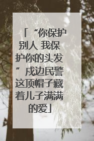 “你保护别人 我保护你的头发”戍边民警这顶帽子藏着儿子满满的爱