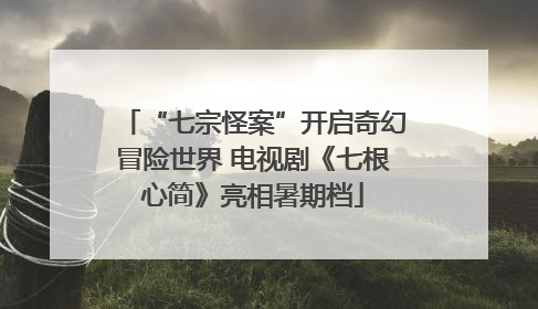 “七宗怪案”开启奇幻冒险世界 电视剧《七根心简》亮相暑期档
