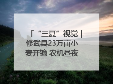 “三夏”视觉｜修武县23万亩小麦开镰 农机昼夜抢收抢种