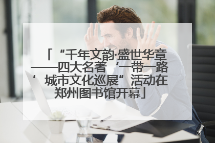 “千年文韵·盛世华章——四大名著‘一带一路’城市文化巡展”活动在郑州图书馆开幕