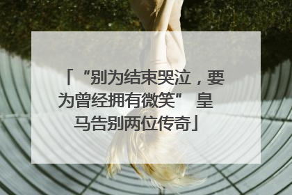 “别为结束哭泣，要为曾经拥有微笑” 皇马告别两位传奇