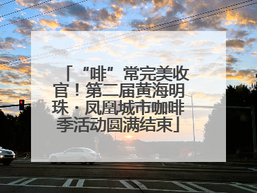 “啡”常完美收官！第二届黄海明珠・凤凰城市咖啡季活动圆满结束