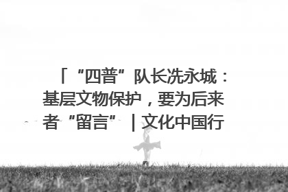 “四普”队长冼永城：基层文物保护，要为后来者“留言”｜文化中国行·我在广东找文物