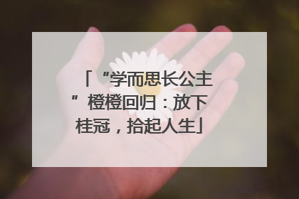 “学而思长公主”橙橙回归：放下桂冠，拾起人生