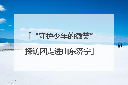 “守护少年的微笑” 探访团走进山东济宁