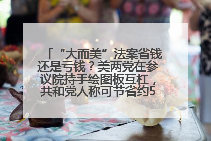 “大而美”法案省钱还是亏钱？美两党在参议院持手绘图板互杠，共和党人称可节省约5000亿美元，民主党人称将增加4.45万亿美元赤字