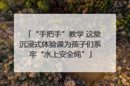 “手把手”教学 这堂沉浸式体验课为孩子们系牢“水上安全绳”