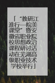 “教研江淮行—皖美课堂”暨安徽省职业院校思想政治课程研讨活动在芜湖高级职业技术学校举行