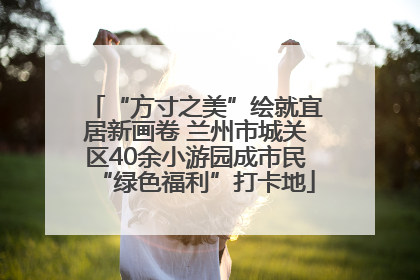 “方寸之美”绘就宜居新画卷 兰州市城关区40余小游园成市民“绿色福利”打卡地