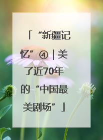 “新疆记忆”④｜美了近70年的“中国最美剧场”