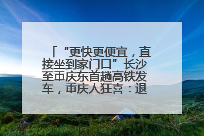 “更快更便宜，直接坐到家门口”长沙至重庆东首趟高铁发车，重庆人狂喜：退了票也要坐