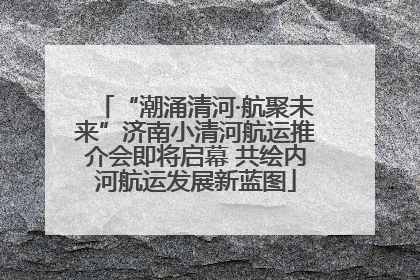 “潮涌清河·航聚未来”济南小清河航运推介会即将启幕 共绘内河航运发展新蓝图