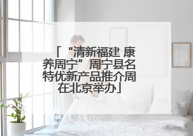 “清新福建 康养周宁”周宁县名特优新产品推介周在北京举办