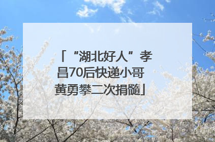 “湖北好人”孝昌70后快递小哥黄勇攀二次捐髓