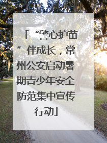 “警心护苗”伴成长，常州公安启动暑期青少年安全防范集中宣传行动