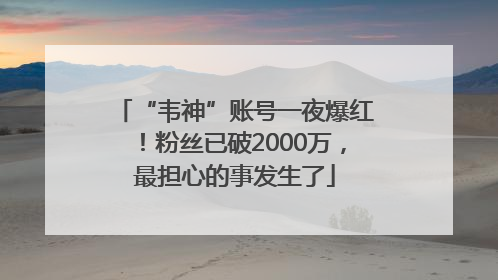 “韦神”账号一夜爆红！粉丝已破2000万，最担心的事发生了