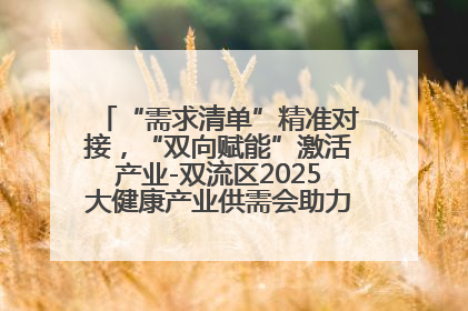 “需求清单”精准对接，“双向赋能”激活产业-双流区2025大健康产业供需会助力企业“满园”发展