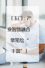 玉门：产业智慧融合 擎笔绘“丰景”