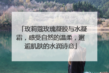 玫莉蔻玫瑰凝胶与水凝霜，感受自然的温柔，邂逅肌肤的水润诗意