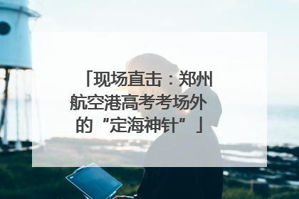 现场直击：郑州航空港高考考场外的“定海神针”