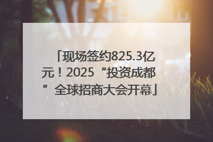 现场签约825.3亿元！2025“投资成都”全球招商大会开幕