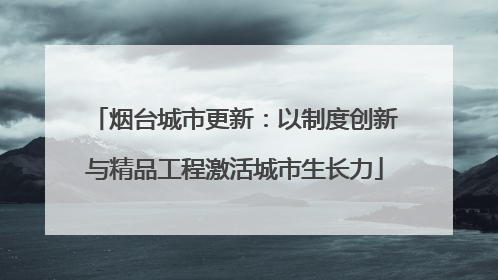 烟台城市更新：以制度创新与精品工程激活城市生长力