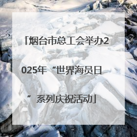 烟台市总工会举办2025年“世界海员日”系列庆祝活动