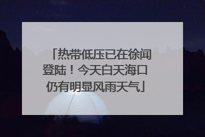 热带低压已在徐闻登陆！今天白天海口仍有明显风雨天气