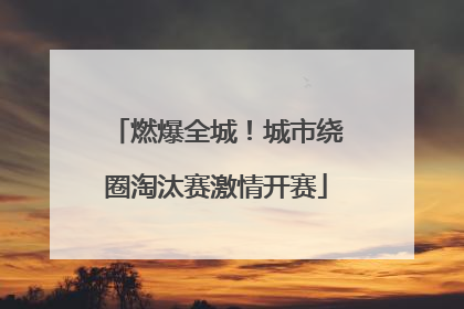 燃爆全城！城市绕圈淘汰赛激情开赛