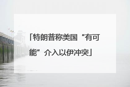 特朗普称美国“有可能”介入以伊冲突