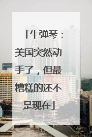 牛弹琴：美国突然动手了，但最糟糕的还不是现在