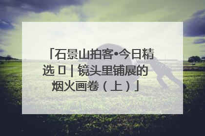 石景山拍客•今日精选 ㉓｜镜头里铺展的烟火画卷（上）