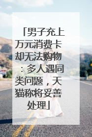 男子充上万元消费卡却无法购物：多人遇同类问题，天猫称将妥善处理