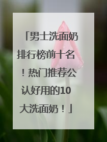 男士洗面奶排行榜前十名！热门推荐公认好用的10大洗面奶！