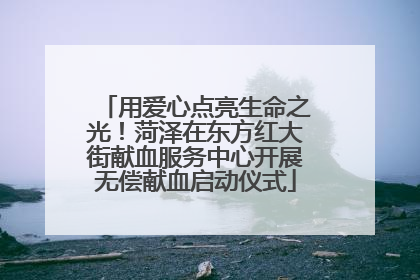 用爱心点亮生命之光！菏泽在东方红大街献血服务中心开展无偿献血启动仪式