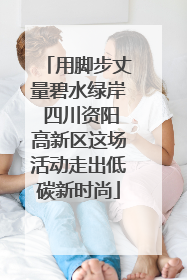 用脚步丈量碧水绿岸 四川资阳高新区这场活动走出低碳新时尚