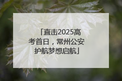 直击2025高考首日，常州公安护航梦想启航